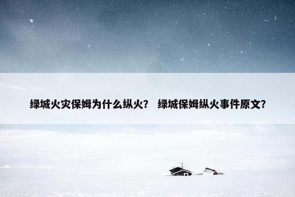 绿城火灾保姆为什么纵火？ 绿城保姆纵火事件原文？
