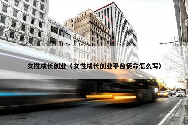 女性成长创业（女性成长创业平台使命怎么写）