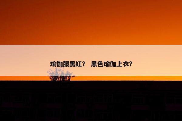瑜伽服黑红？ 黑色瑜伽上衣？