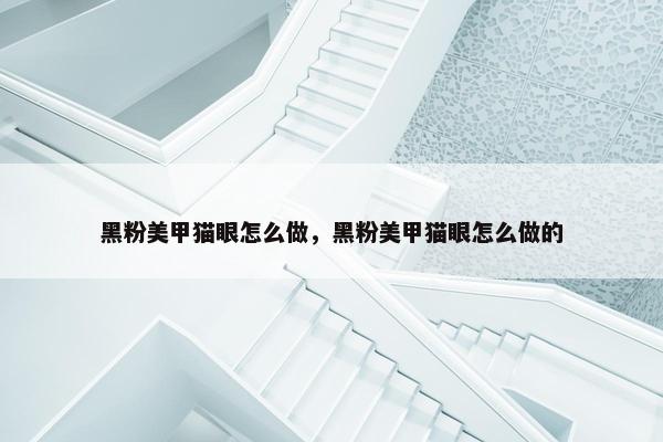黑粉美甲猫眼怎么做，黑粉美甲猫眼怎么做的