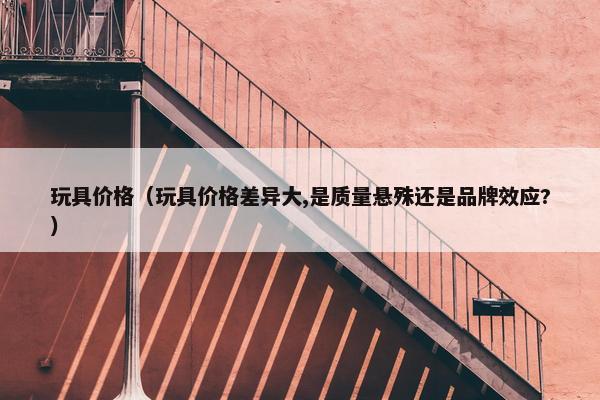 玩具价格（玩具价格差异大,是质量悬殊还是品牌效应?）