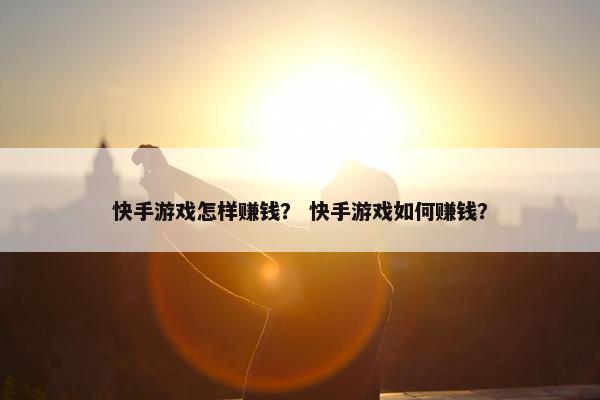 快手游戏怎样赚钱？ 快手游戏如何赚钱？