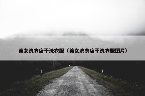 美女洗衣店干洗衣服（美女洗衣店干洗衣服图片）