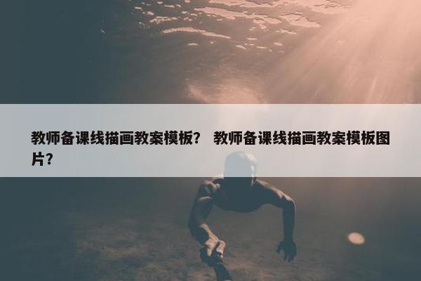 教师备课线描画教案模板？ 教师备课线描画教案模板图片？