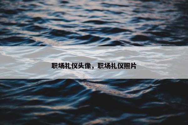 职场礼仪头像，职场礼仪照片