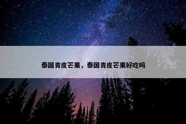 泰国青皮芒果，泰国青皮芒果好吃吗