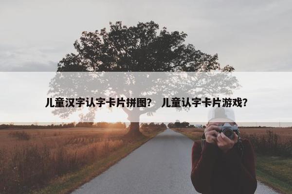 儿童汉字认字卡片拼图？ 儿童认字卡片游戏？