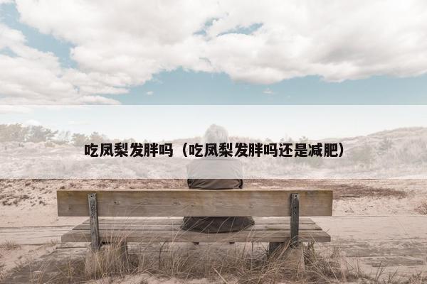 吃凤梨发胖吗（吃凤梨发胖吗还是减肥）