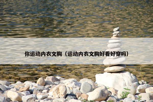 你运动内衣文胸（运动内衣文胸好看好穿吗）