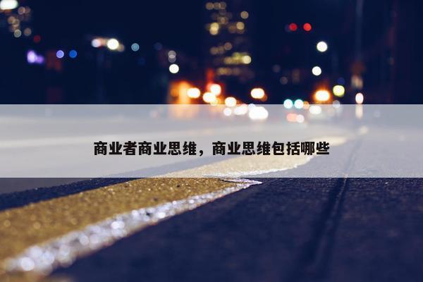 商业者商业思维，商业思维包括哪些