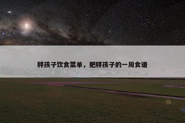 胖孩子饮食菜单，肥胖孩子的一周食谱