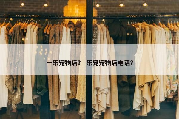 一乐宠物店？ 乐宠宠物店电话？