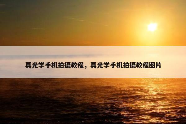 真光学手机拍摄教程，真光学手机拍摄教程图片