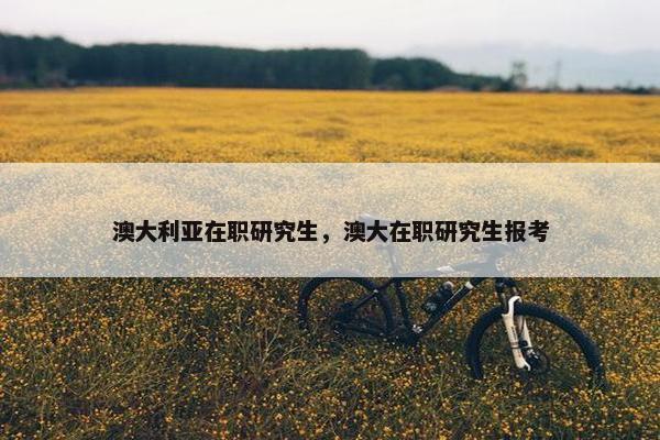 澳大利亚在职研究生，澳大在职研究生报考