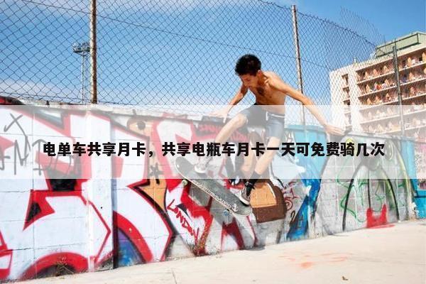 电单车共享月卡，共享电瓶车月卡一天可免费骑几次