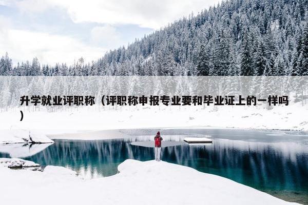 升学就业评职称（评职称申报专业要和毕业证上的一样吗）