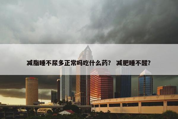减脂睡不尿多正常吗吃什么药？ 减肥睡不醒？
