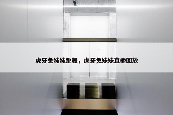 虎牙兔妹妹跳舞，虎牙兔妹妹直播回放