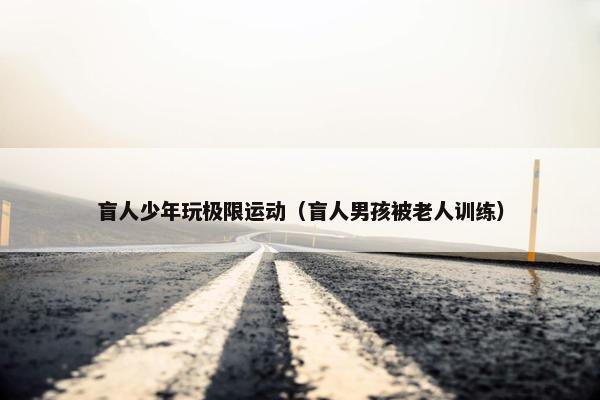 盲人少年玩极限运动（盲人男孩被老人训练）