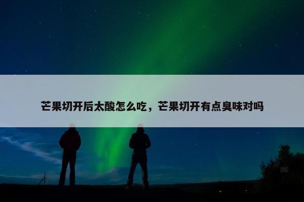 芒果切开后太酸怎么吃，芒果切开有点臭味对吗