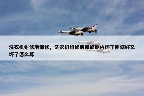 洗衣机维修后保修，洗衣机维修后保修期内坏了刚修好又坏了怎么算