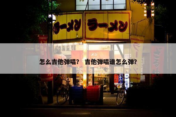 怎么吉他弹唱？ 吉他弹唱谱怎么弹？