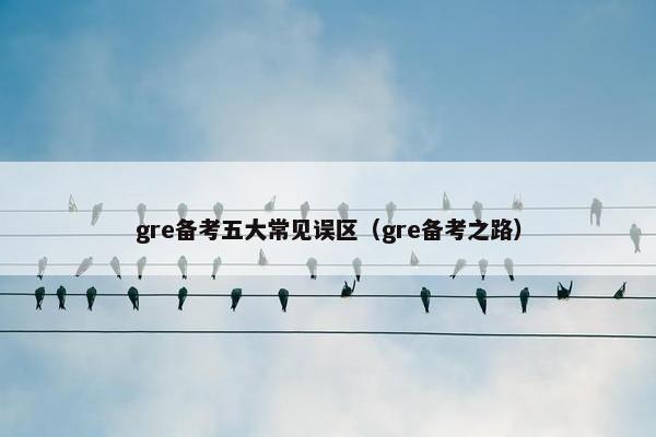 gre备考五大常见误区（gre备考之路）