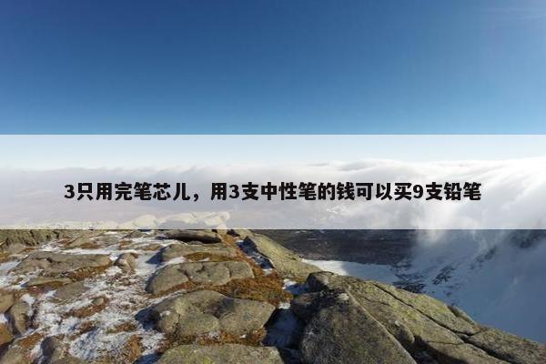3只用完笔芯儿，用3支中性笔的钱可以买9支铅笔
