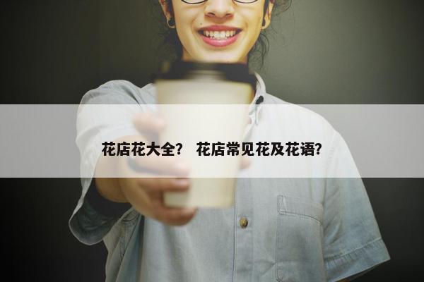 花店花大全？ 花店常见花及花语？