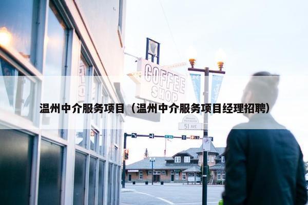 温州中介服务项目（温州中介服务项目经理招聘）