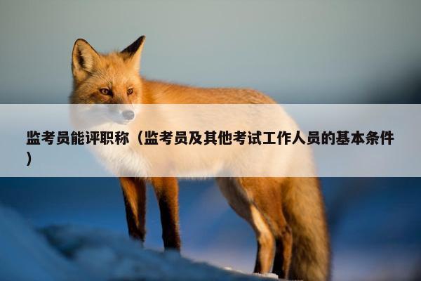 监考员能评职称（监考员及其他考试工作人员的基本条件）