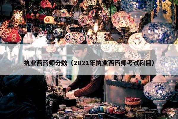 执业西药师分数（2021年执业西药师考试科目）