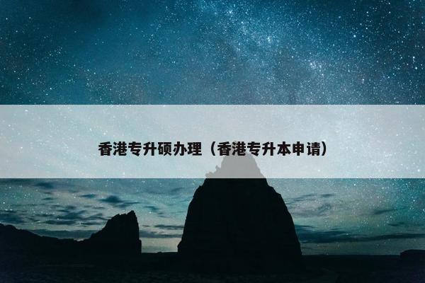 香港专升硕办理（香港专升本申请）