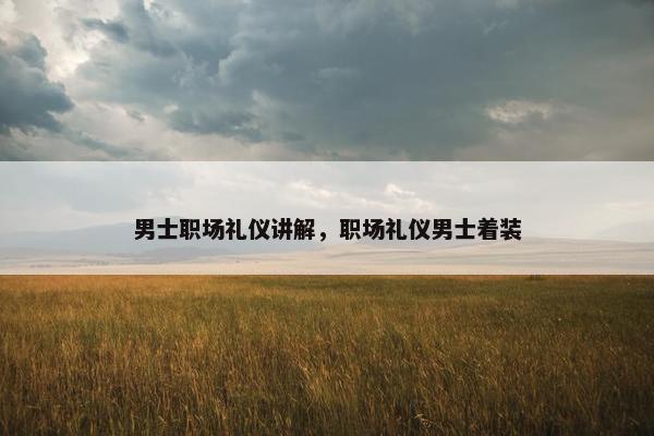 男士职场礼仪讲解，职场礼仪男士着装