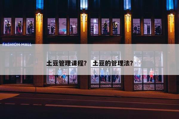 土豆管理课程？ 土豆的管理法？