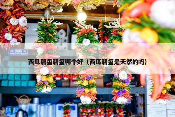西瓜碧玺碧玺哪个好（西瓜碧玺是天然的吗）