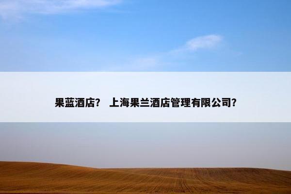 果蓝酒店？ 上海果兰酒店管理有限公司？