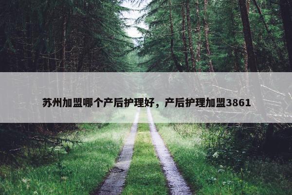 苏州加盟哪个产后护理好，产后护理加盟3861