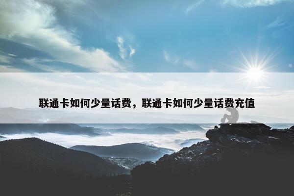 联通卡如何少量话费，联通卡如何少量话费充值