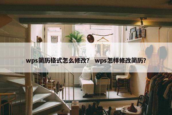 wps简历格式怎么修改？ wps怎样修改简历？