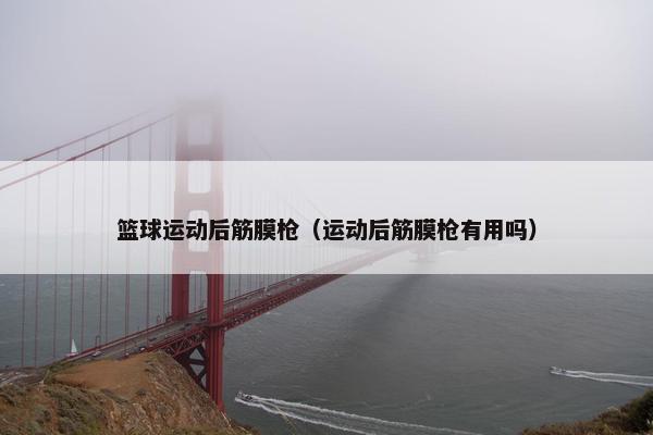 篮球运动后筋膜枪（运动后筋膜枪有用吗）