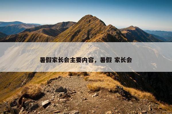 暑假家长会主要内容，暑假 家长会