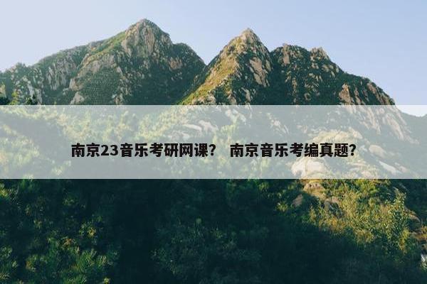 南京23音乐考研网课？ 南京音乐考编真题？