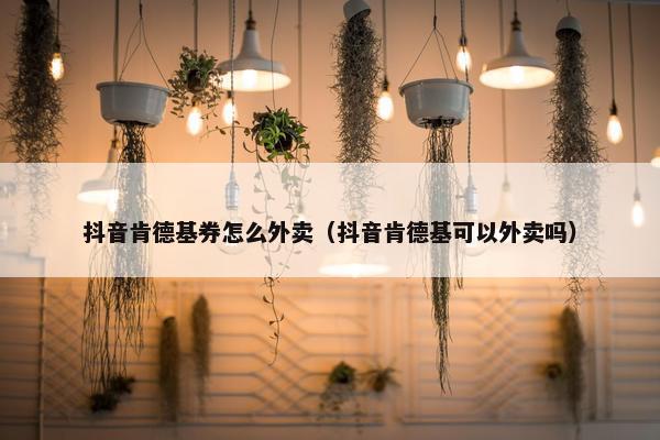 抖音肯德基券怎么外卖（抖音肯德基可以外卖吗）