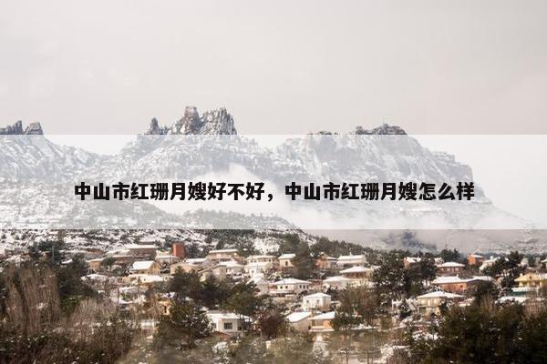 中山市红珊月嫂好不好，中山市红珊月嫂怎么样