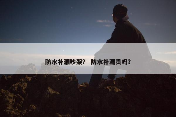 防水补漏吵架？ 防水补漏贵吗？