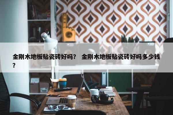 金刚木地板贴瓷砖好吗？ 金刚木地板贴瓷砖好吗多少钱？