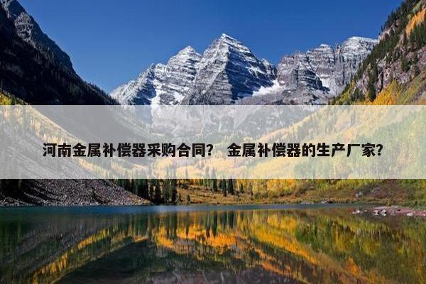河南金属补偿器采购合同？ 金属补偿器的生产厂家？