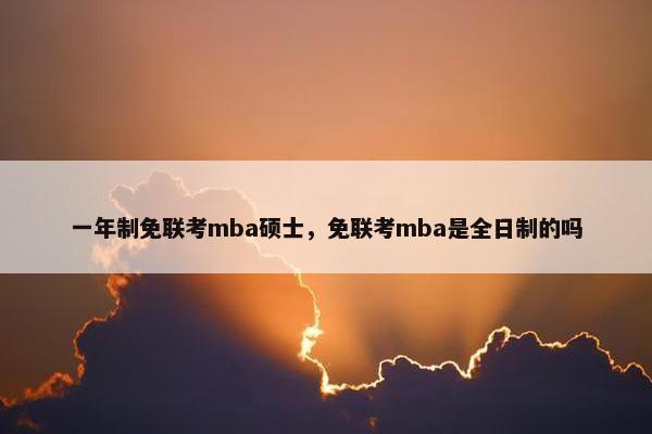一年制免联考mba硕士，免联考mba是全日制的吗
