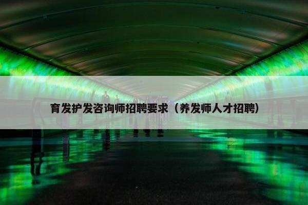 育发护发咨询师招聘要求（养发师人才招聘）